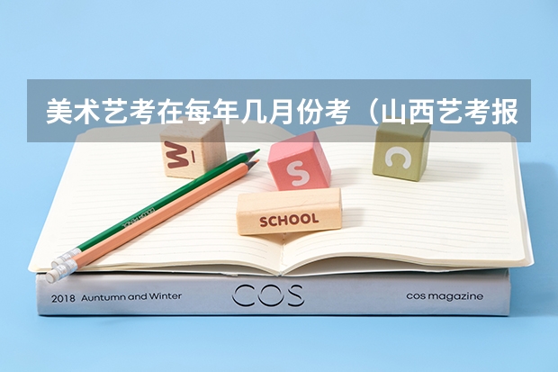 美术艺考在每年几月份考（山西艺考报名时间2023）