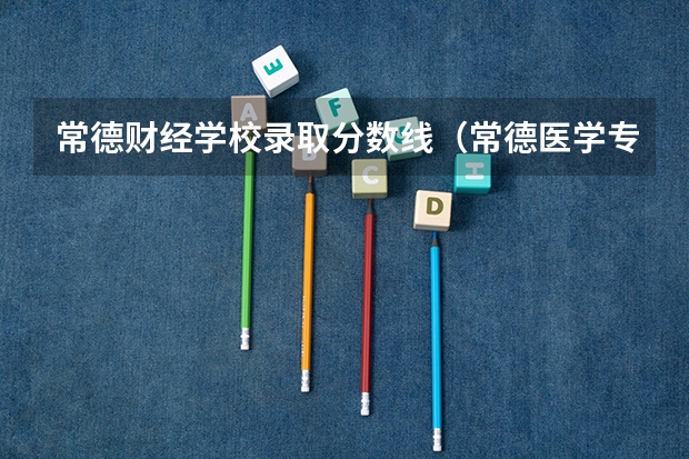 常德财经学校录取分数线（常德医学专科学校分数线）