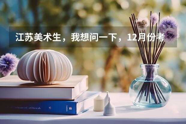 江苏美术生,我想问一下,12月份考完了统考,校考一定要考到3月份嘛,真的没有时间学文化了,望指导 全国美术校考地点、时间