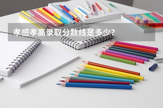 孝感孝高录取分数线是多少？