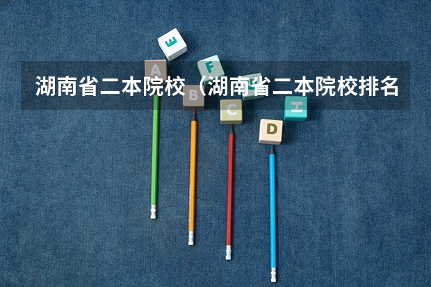湖南省二本院校(湖南省二本院校排名榜)(湖南的艺术类院校排名)