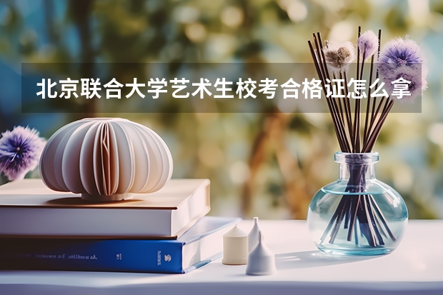 北京联合大学艺术生校考合格证怎么拿