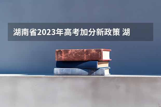 湖南省2023年高考加分新政策 湖南少数民族高考加分政策