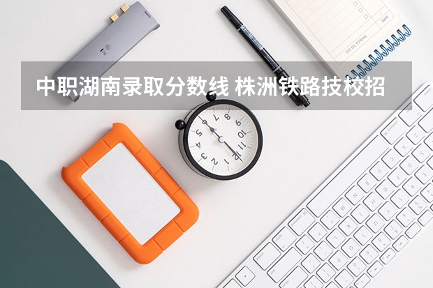 中职湖南录取分数线 株洲铁路技校招生分数线