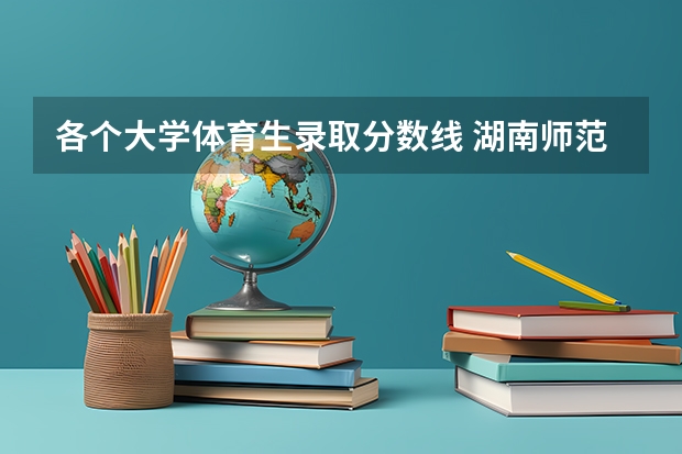 各个大学体育生录取分数线 湖南师范大学体育生录取分数线