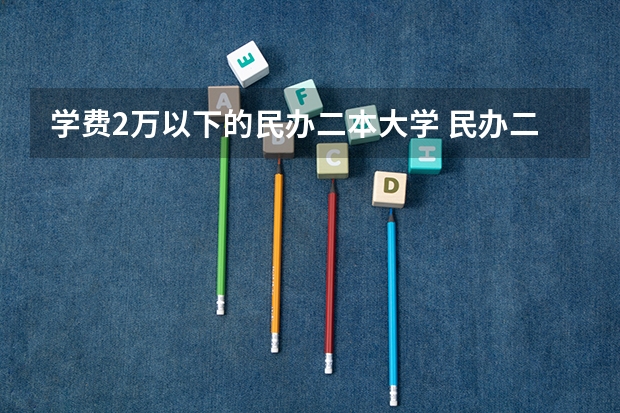学费2万以下的民办二本大学 民办二万以内的二本院校