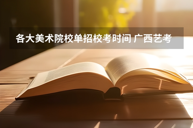 各大美术院校单招校考时间 广西艺考时间2023年