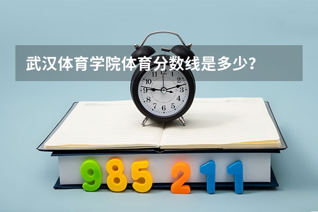 武汉体育学院体育分数线是多少？