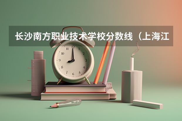 长沙南方职业技术学校分数线（上海江南造船舶集团技术中考招收分数线）