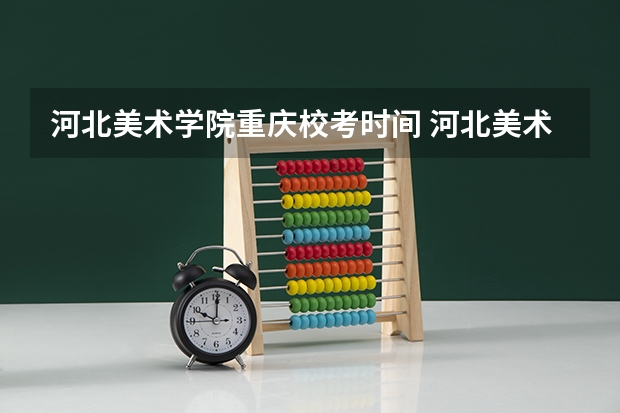 河北美术学院重庆校考时间 河北美术学院校考时间2023年