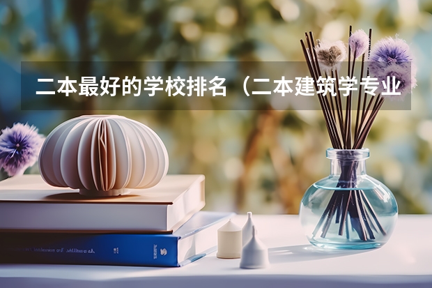 二本最好的学校排名（二本建筑学专业大学排名）