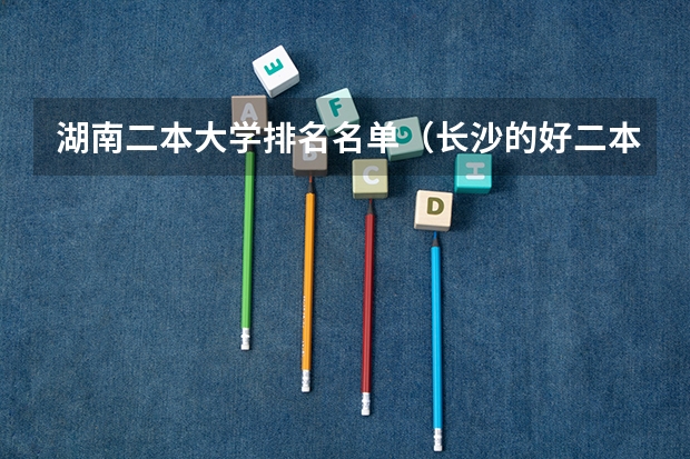 湖南二本大学排名名单（长沙的好二本大学排名）