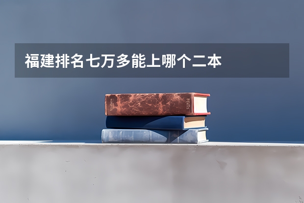福建排名七万多能上哪个二本