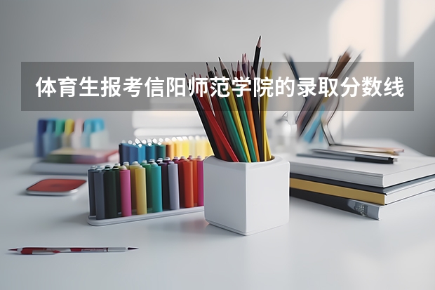 体育生报考信阳师范学院的录取分数线?（信阳体育中学招生标准）