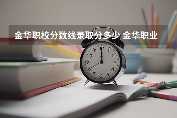 金华职校分数线录取分多少 金华职业技术学院录取线2023年