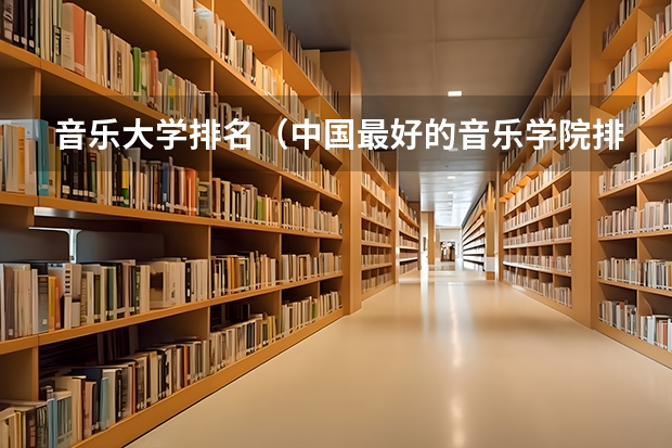 音乐大学排名（中国最好的音乐学院排名榜）