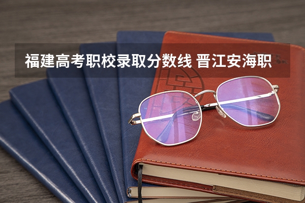 福建高考职校录取分数线 晋江安海职业中专学校录取线