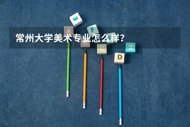 常州大学美术专业怎么样?