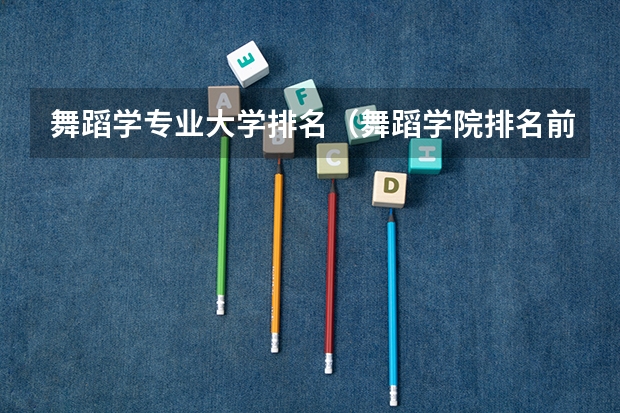 舞蹈学专业大学排名（舞蹈学院排名前十）