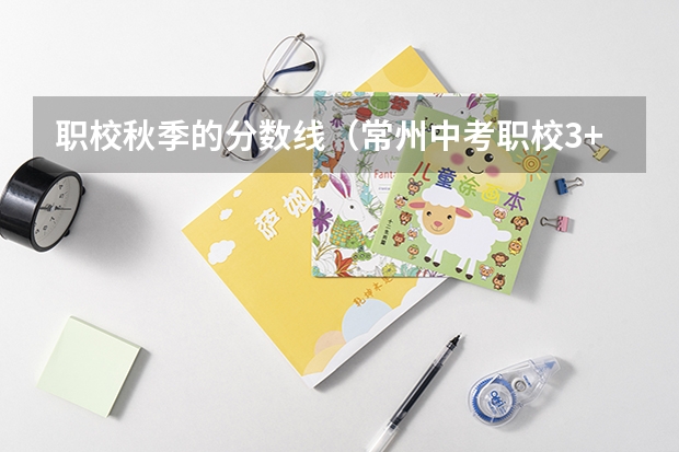 职校秋季的分数线（常州中考职校3+3录取分数线）