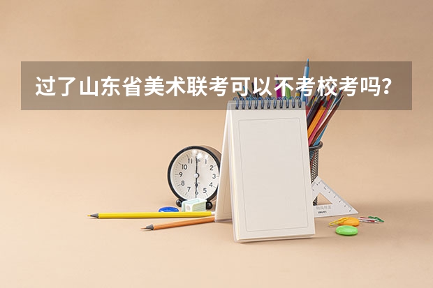 过了山东省美术联考可以不考校考吗?有好一点的学校吗?文化专业分数多少一般来说?