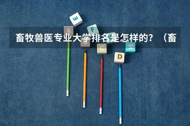 畜牧兽医专业大学排名是怎样的？（畜牧兽医专业大学排名？）