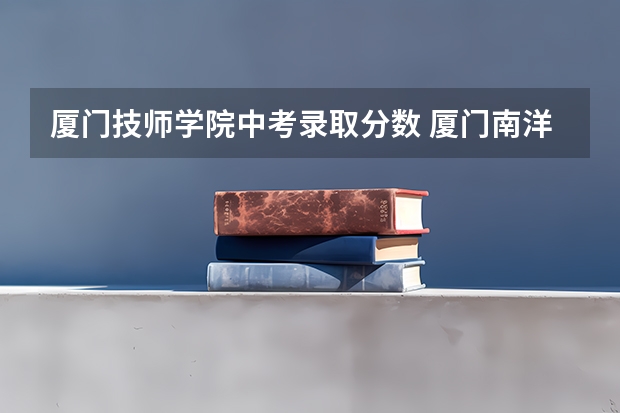 厦门技师学院中考录取分数 厦门南洋职业学校中职录取线