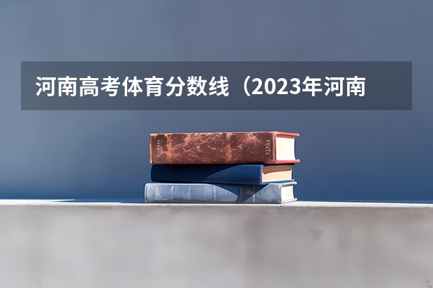 河南高考体育分数线（2023年河南高考分数段）