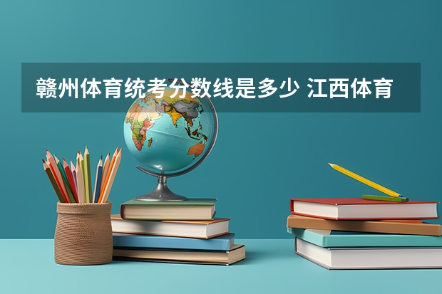 赣州体育统考分数线是多少 江西体育生录取分数线