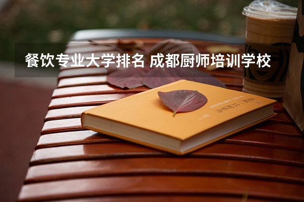 餐饮专业大学排名 成都厨师培训学校排名