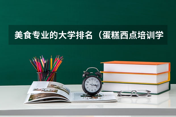 美食专业的大学排名（蛋糕西点培训学校排名）