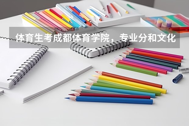 体育生考成都体育学院,专业分和文化分各需要多少?