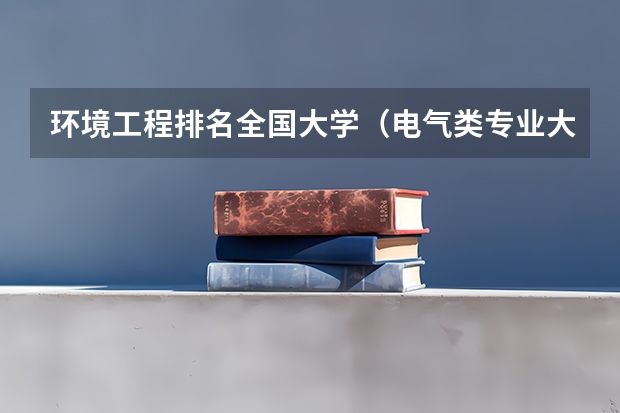 环境工程排名全国大学（电气类专业大学全国排名）