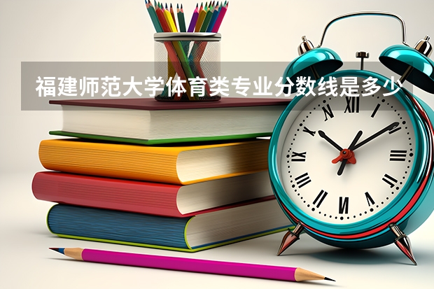福建师范大学体育类专业分数线是多少?