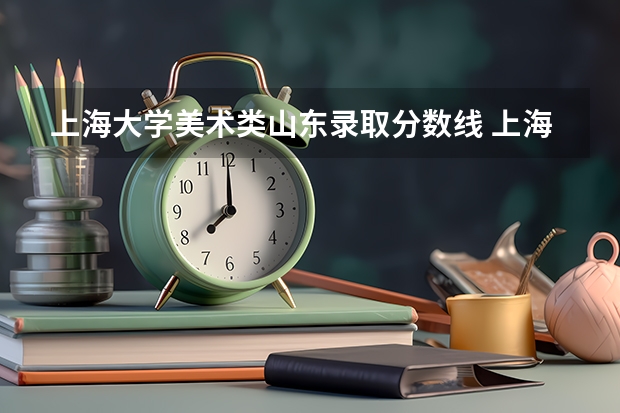 上海大学美术类山东录取分数线 上海大学美术专业录取分数线