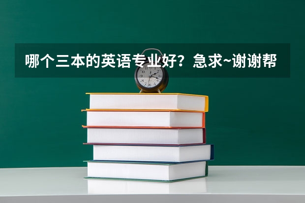 哪个三本的英语专业好？急求·~谢谢帮忙！！！！