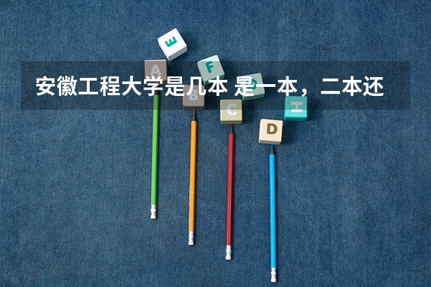 安徽工程大学是几本 是一本,二本还是三本(全国比较好的三本院校)