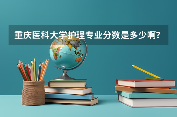 重庆医科大学护理专业分数是多少啊?