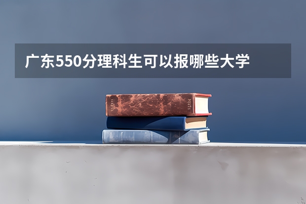 广东550分理科生可以报哪些大学