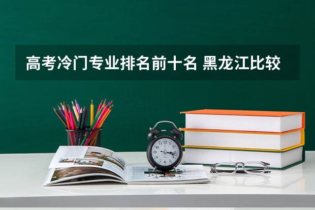高考冷门专业排名前十名 黑龙江比较好的三本大学