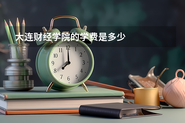 大连财经学院的学费是多少