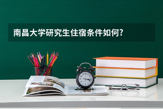 南昌大学研究生住宿条件如何?