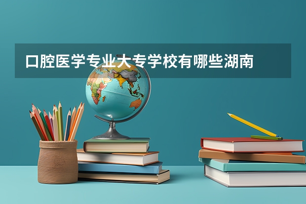口腔医学专业大专学校有哪些湖南