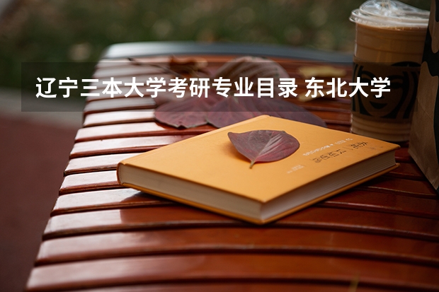 辽宁三本大学考研专业目录 东北大学考研专业目录及考试科目