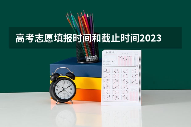 高考志愿填报时间和截止时间2023（高考志愿填报时间和截止时间）