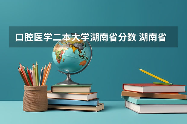 口腔医学二本大学湖南省分数 湖南省口腔医学专业大学排名