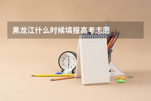 黑龙江什么时候填报高考志愿