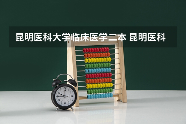 昆明医科大学临床医学二本 昆明医科大学二本专业