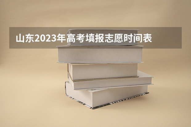 山东2023年高考填报志愿时间表 山东高考志愿报名时间