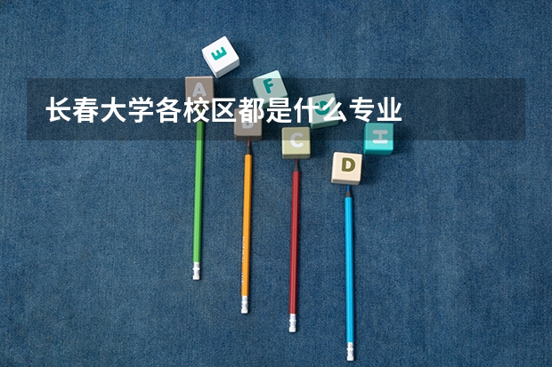 长春大学各校区都是什么专业